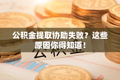 东湖公积金提取协助失败?这些原因你得知道! 东湖公积金提取协助失败?这些原因你得知道!