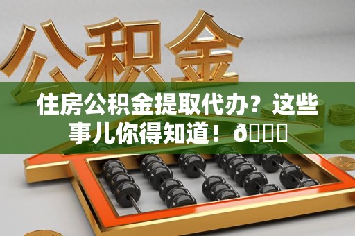 东湖住房公积金提取代办？这些事儿你得知道！😎