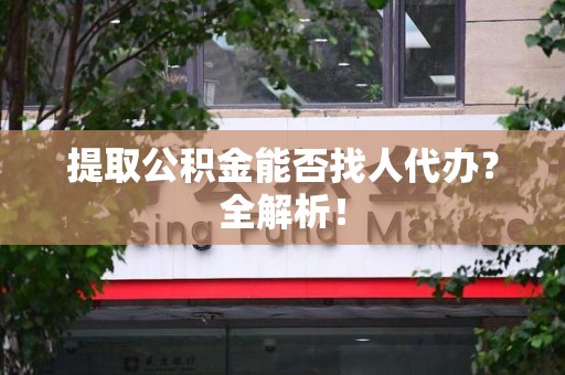 东湖提取公积金能否找人代办？全解析！