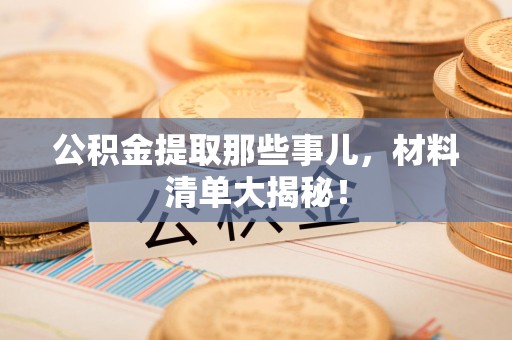 东湖公积金提取那些事儿，材料清单大揭秘！