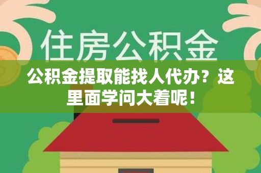 东湖公积金提取能找人代办？这里面学问大着呢！