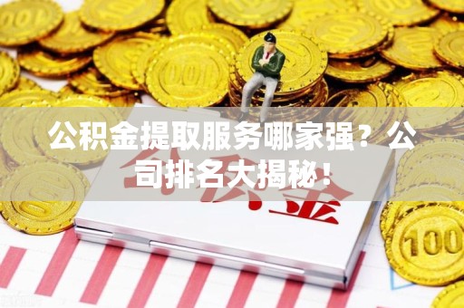 东湖公积金提取服务哪家强?公司排名大揭秘! 东湖公积金提取服务哪家强?公司排名大揭秘!