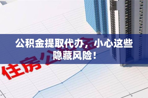 东湖公积金提取代办，小心这些隐藏风险！