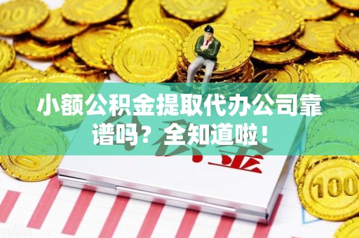 东湖小额公积金提取代办公司靠谱吗？全知道啦！