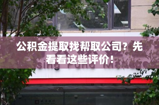 东湖公积金提取找帮取公司?先看看这些评价! 东湖公积金提取找帮取公司?先看看这些评价!