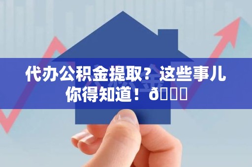 东湖代办公积金提取？这些事儿你得知道！😎