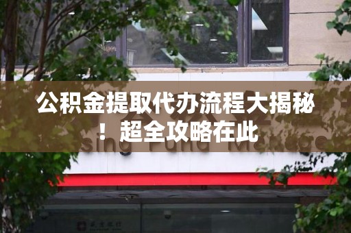 东湖公积金提取代办流程大揭秘!超全攻略在此 东湖公积金提取代办流程大揭秘!超全攻略在此
