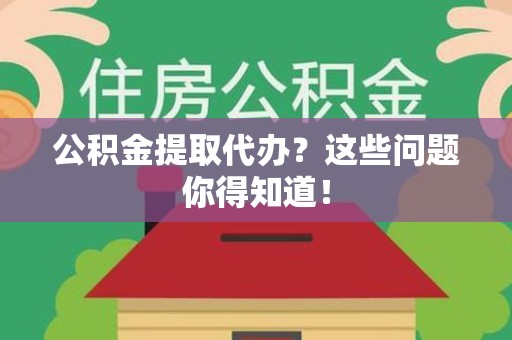 东湖公积金提取代办？这些问题你得知道！