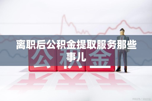 东湖离职后公积金提取服务那些事儿