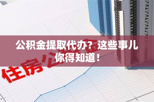 东湖公积金提取代办？这些事儿你得知道！
