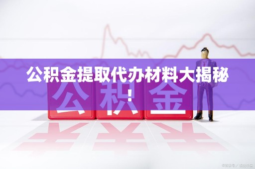 东湖公积金提取代办材料大揭秘！