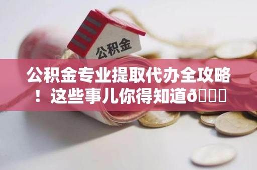 东湖公积金专业提取代办全攻略！这些事儿你得知道😎