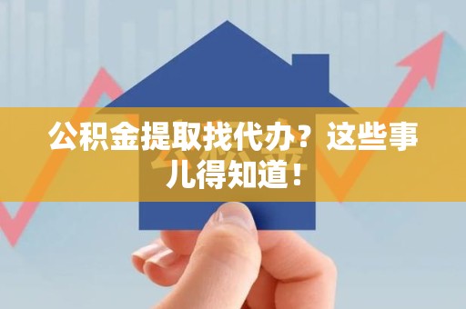 东湖公积金提取找代办？这些事儿得知道！