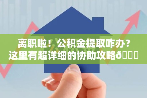 东湖离职啦！公积金提取咋办？这里有超详细的协助攻略😎