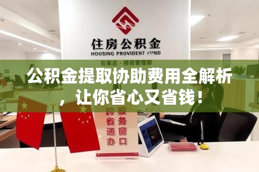 东湖公积金提取协助费用全解析，让你省心又省钱！