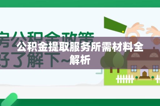 东湖公积金提取服务所需材料全解析 东湖公积金提取服务所需材料全解析