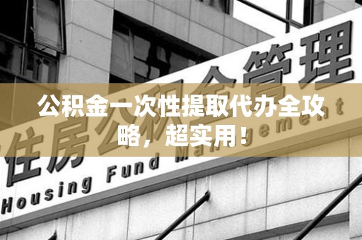 东湖公积金一次性提取代办全攻略，超实用！