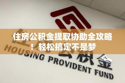 东湖住房公积金提取协助全攻略!轻松搞定不是梦 东湖住房公积金提取协助全攻略!轻松搞定不是梦