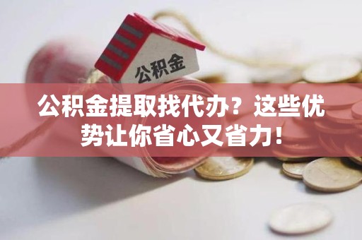 东湖公积金提取找代办？这些优势让你省心又省力！