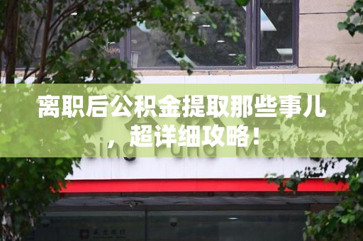 东湖离职后公积金提取那些事儿，超详细攻略！
