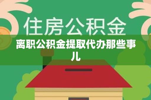 东湖离职公积金提取代办那些事儿