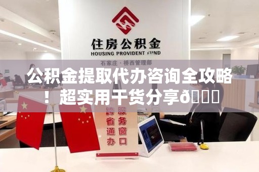东湖公积金提取代办咨询全攻略!超实用干货分享😉 东湖公积金提取代办咨询全攻略!超实用干货分享😉