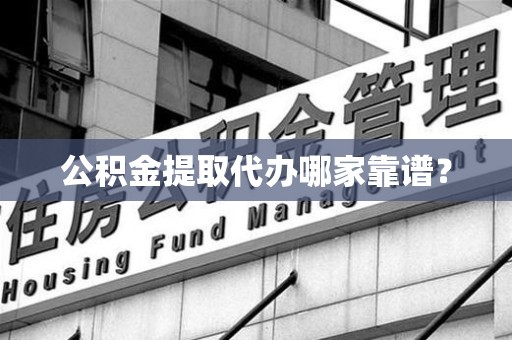 东湖公积金提取代办哪家靠谱？
