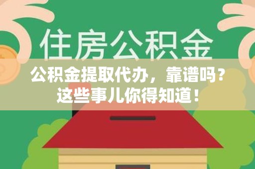 东湖公积金提取代办，靠谱吗？这些事儿你得知道！