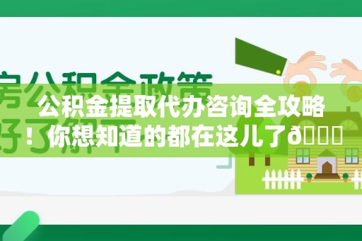 东湖公积金提取代办咨询全攻略！你想知道的都在这儿了😉