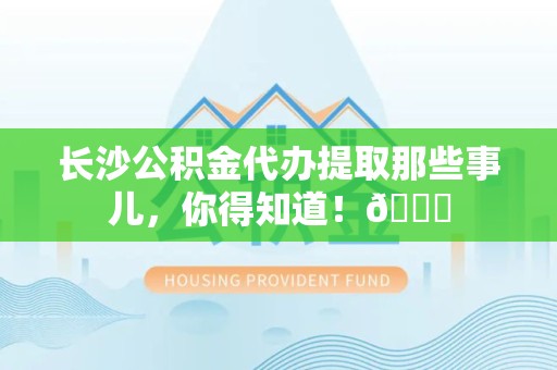 东湖长沙公积金代办提取那些事儿，你得知道！😎