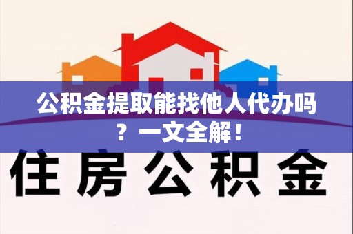 东湖公积金提取能找他人代办吗？一文全解！