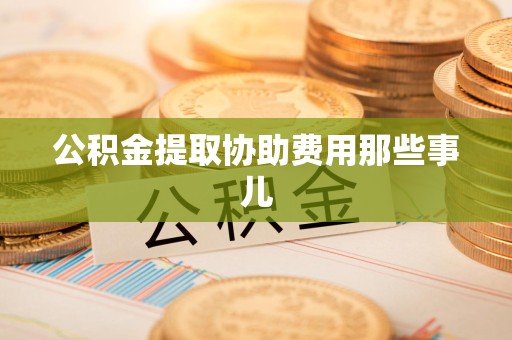 东湖公积金提取协助费用那些事儿