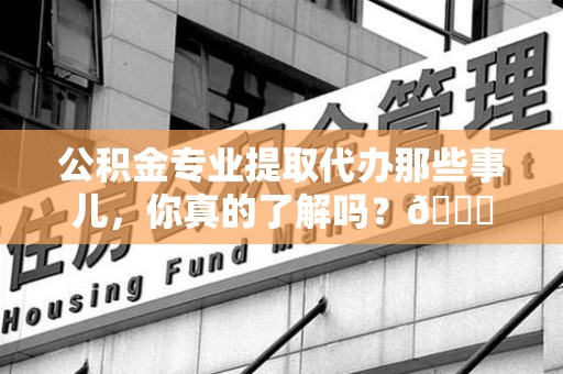 东湖公积金专业提取代办那些事儿，你真的了解吗？😎