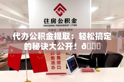 东湖代办公积金提取：轻松搞定的秘诀大公开！😎
