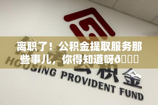 东湖离职了！公积金提取服务那些事儿，你得知道呀😉