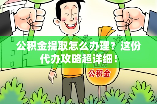 东湖公积金提取怎么办理？这份代办攻略超详细！