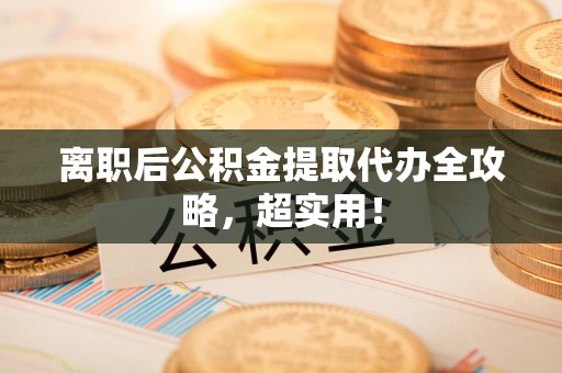 东湖离职后公积金提取代办全攻略,超实用! 东湖离职后公积金提取代办全攻略,超实用!