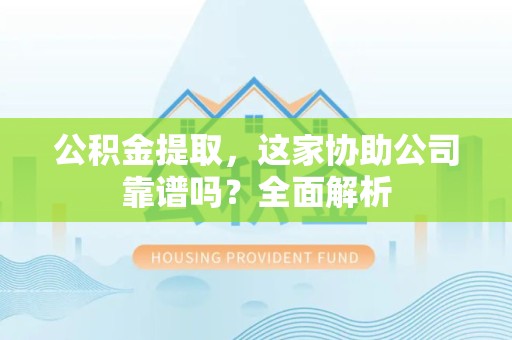 东湖公积金提取，这家协助公司靠谱吗？全面解析