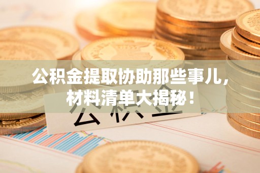 东湖公积金提取协助那些事儿，材料清单大揭秘！
