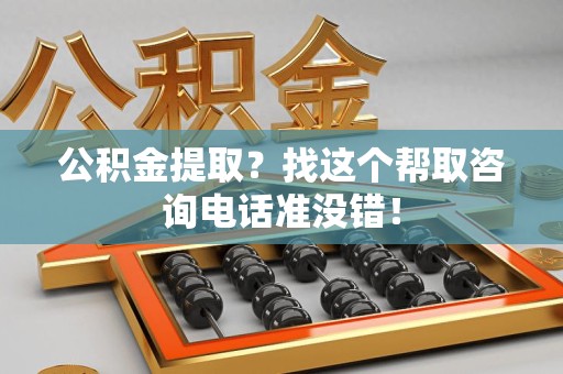 东湖公积金提取？找这个帮取咨询电话准没错！