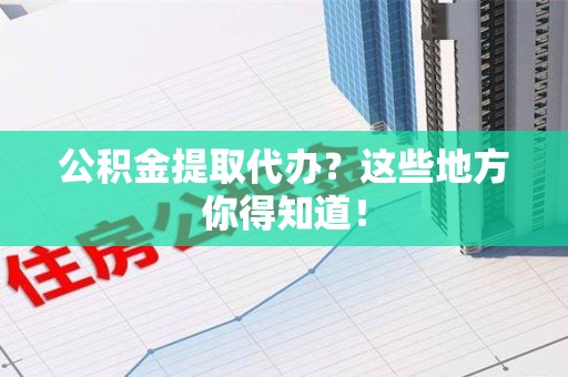 东湖公积金提取代办？这些地方你得知道！