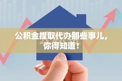 东湖公积金提取代办那些事儿，你得知道！