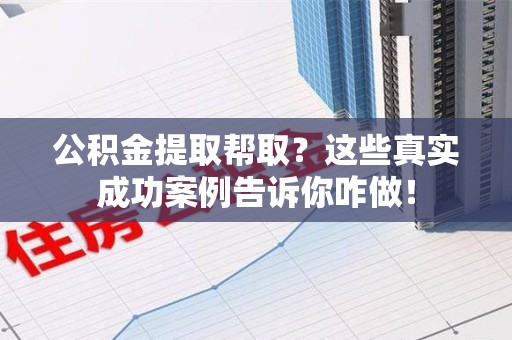 东湖公积金提取帮取？这些真实成功案例告诉你咋做！