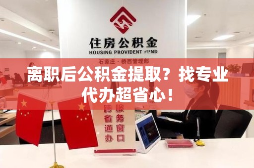 东湖离职后公积金提取？找专业代办超省心！
