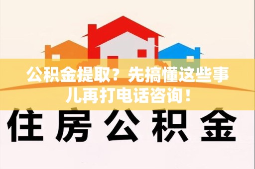 东湖公积金提取？先搞懂这些事儿再打电话咨询！