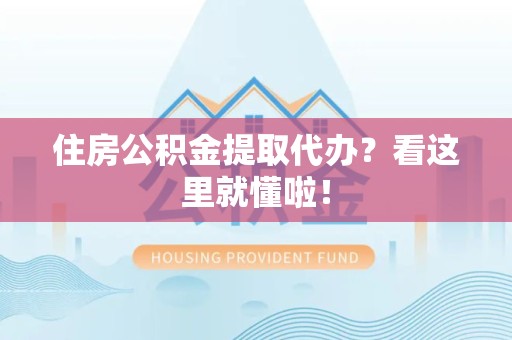 东湖住房公积金提取代办？看这里就懂啦！